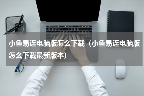 小鱼易连电脑版怎么下载（小鱼易连电脑版怎么下载最新版本）