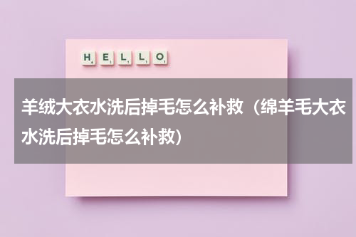 羊绒大衣水洗后掉毛怎么补救（绵羊毛大衣水洗后掉毛怎么补救）