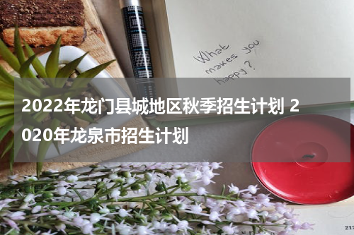 2022年龙门县城地区秋季招生计划 2020年龙泉市招生计划