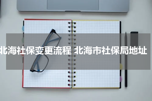 北海社保变更流程 北海市社保局地址