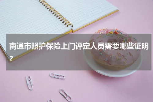 南通市照护保险上门评定人员需要哪些证明？