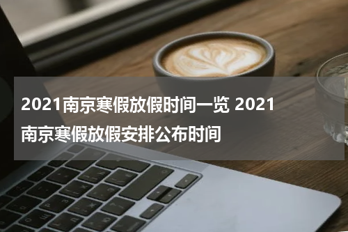 2021南京寒假放假时间一览 2021南京寒假放假安排公布时间