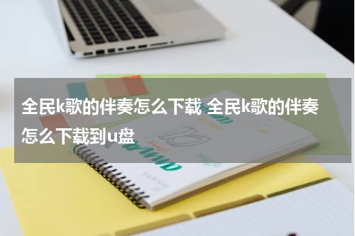 全民k歌的伴奏怎么下载 全民k歌的伴奏怎么下载到u盘