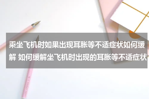乘坐飞机时如果出现耳胀等不适症状如何缓解 如何缓解坐飞机时出现的耳胀等不适症状