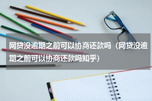 网贷没逾期之前可以协商还款吗（网贷没逾期之前可以协商还款吗知乎）