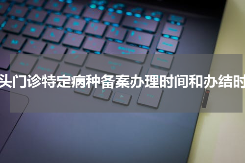 汕头门诊特定病种备案办理时间和办结时限