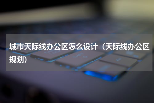 城市天际线办公区怎么设计（天际线办公区规划）