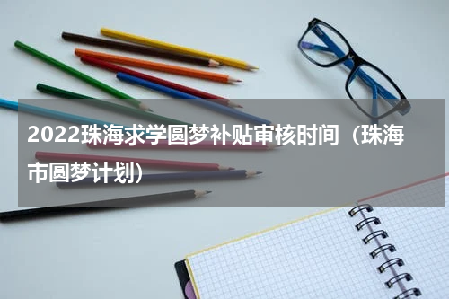 2022珠海求学圆梦补贴审核时间（珠海市圆梦计划）