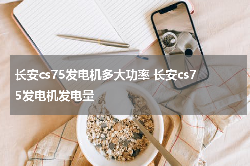 长安cs75发电机多大功率 长安cs75发电机发电量
