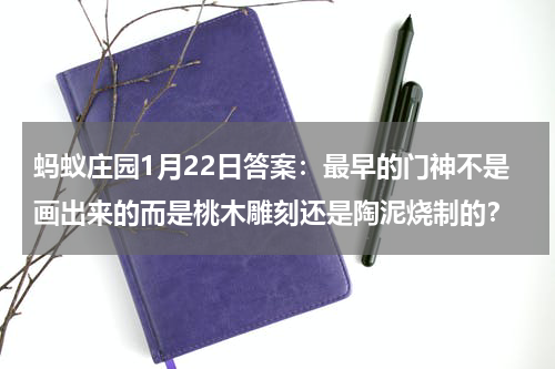蚂蚁庄园1月22日答案：最早的门神不是画出来的而是桃木雕刻还是陶泥烧制的？