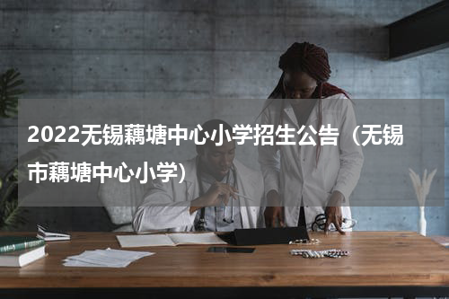 2022无锡藕塘中心小学招生公告（无锡市藕塘中心小学）
