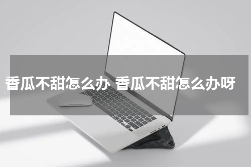 香瓜不甜怎么办 香瓜不甜怎么办呀