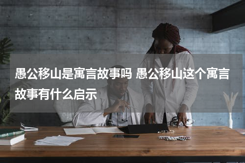 愚公移山是寓言故事吗 愚公移山这个寓言故事有什么启示