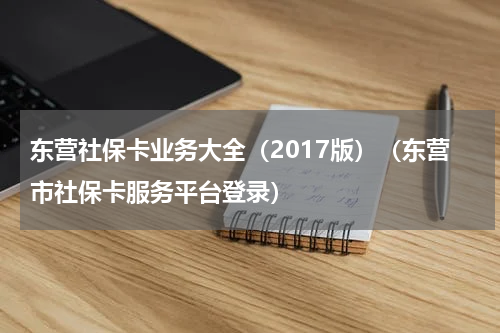东营社保卡业务大全（2017版）（东营市社保卡服务平台登录）