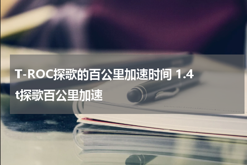T-ROC探歌的百公里加速时间 1.4t探歌百公里加速