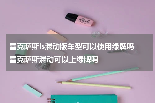 雷克萨斯ls混动版车型可以使用绿牌吗 雷克萨斯混动可以上绿牌吗