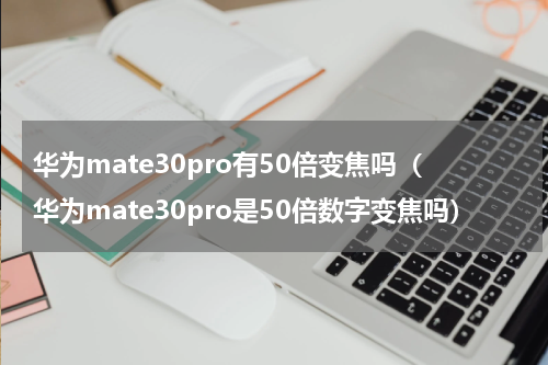 华为mate30pro有50倍变焦吗（华为mate30pro是50倍数字变焦吗）