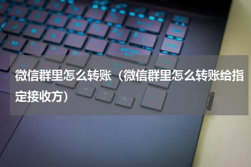 微信群里怎么转账（微信群里怎么转账给指定接收方）