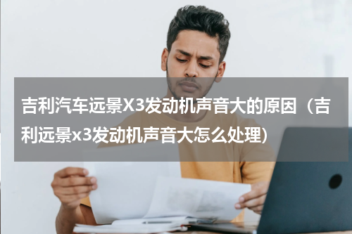 吉利汽车远景X3发动机声音大的原因（吉利远景x3发动机声音大怎么处理）