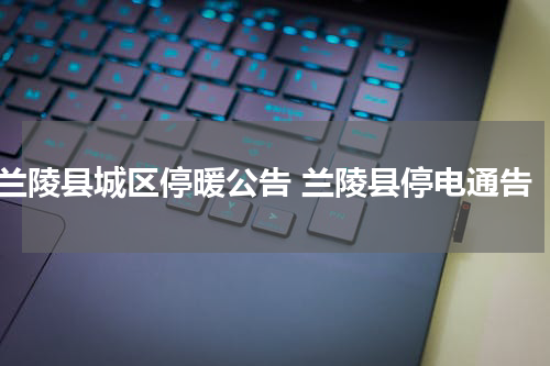 兰陵县城区停暖公告 兰陵县停电通告