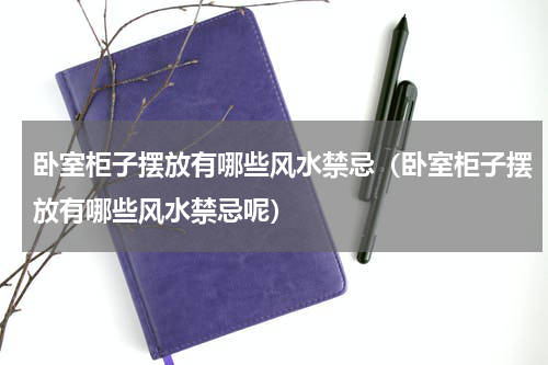 卧室柜子摆放有哪些风水禁忌（卧室柜子摆放有哪些风水禁忌呢）