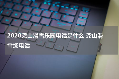 2020尧山滑雪乐园电话是什么 尧山滑雪场电话