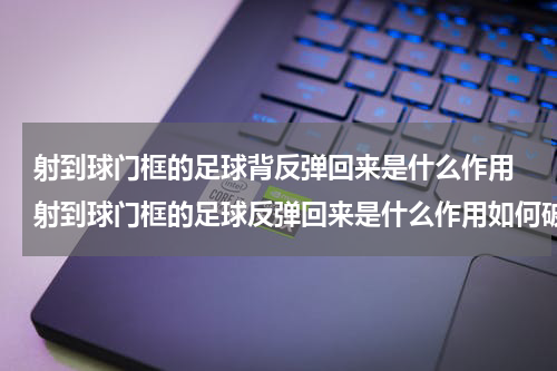 射到球门框的足球背反弹回来是什么作用 射到球门框的足球反弹回来是什么作用如何破解