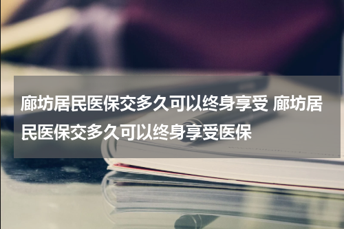 廊坊居民医保交多久可以终身享受 廊坊居民医保交多久可以终身享受医保