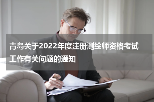 青岛关于2022年度注册测绘师资格考试工作有关问题的通知