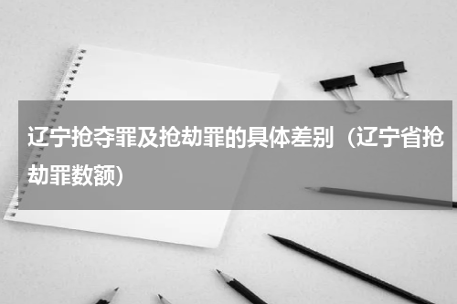 辽宁抢夺罪及抢劫罪的具体差别（辽宁省抢劫罪数额）