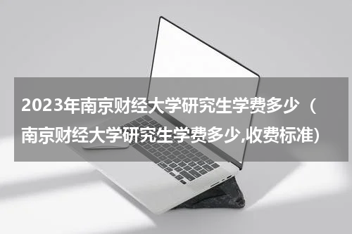 2023年南京财经大学研究生学费多少（南京财经大学研究生学费多少,收费标准）