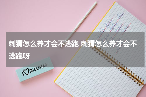 刺猬怎么养才会不逃跑 刺猬怎么养才会不逃跑呀
