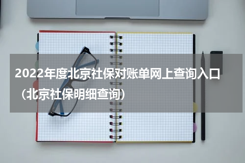 2022年度北京社保对账单网上查询入口（北京社保明细查询）