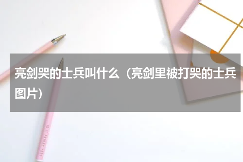 亮剑哭的士兵叫什么（亮剑里被打哭的士兵图片）