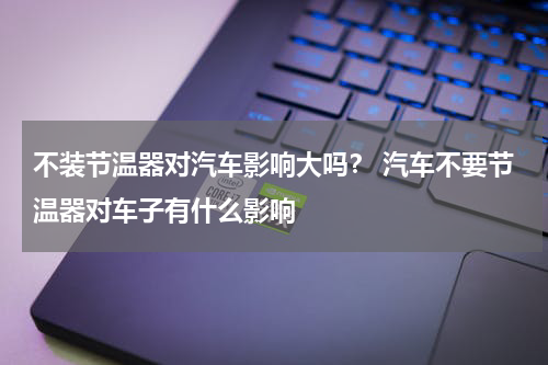 不装节温器对汽车影响大吗？ 汽车不要节温器对车子有什么影响