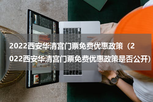 2022西安华清宫门票免费优惠政策（2022西安华清宫门票免费优惠政策是否公开）