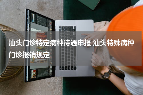 汕头门诊特定病种待遇申报 汕头特殊病种门诊报销规定