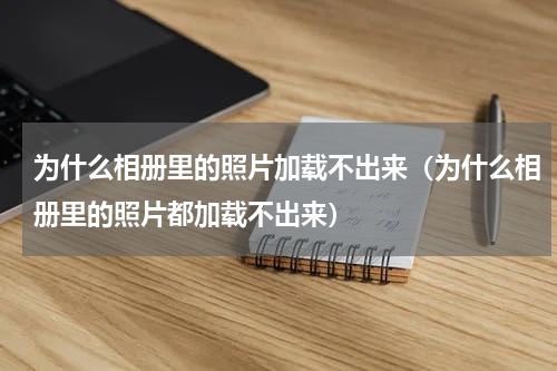 为什么相册里的照片加载不出来（为什么相册里的照片都加载不出来）