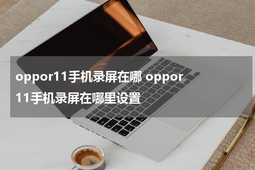 oppor11手机录屏在哪 oppor11手机录屏在哪里设置