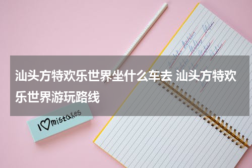 汕头方特欢乐世界坐什么车去 汕头方特欢乐世界游玩路线