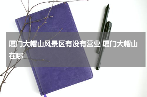 厦门大帽山风景区有没有营业 厦门大帽山在哪