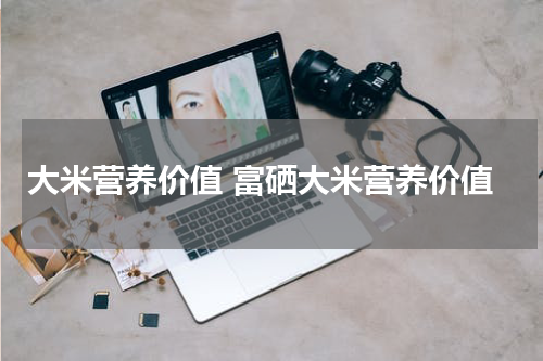 大米营养价值 富硒大米营养价值