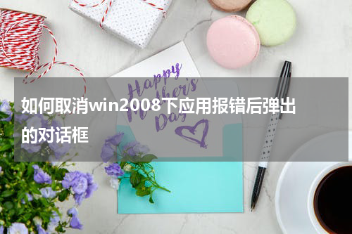 如何取消win2008下应用报错后弹出的对话框