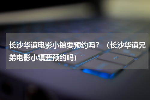 长沙华谊电影小镇要预约吗？（长沙华谊兄弟电影小镇要预约吗）