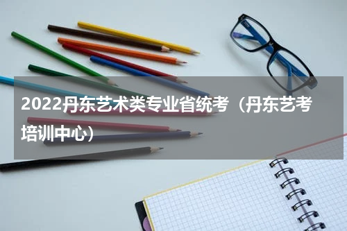 2022丹东艺术类专业省统考（丹东艺考培训中心）