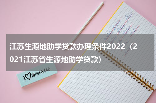 江苏生源地助学贷款办理条件2022（2021江苏省生源地助学贷款）