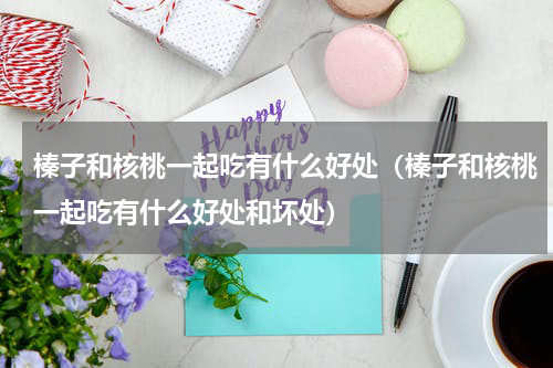 榛子和核桃一起吃有什么好处（榛子和核桃一起吃有什么好处和坏处）