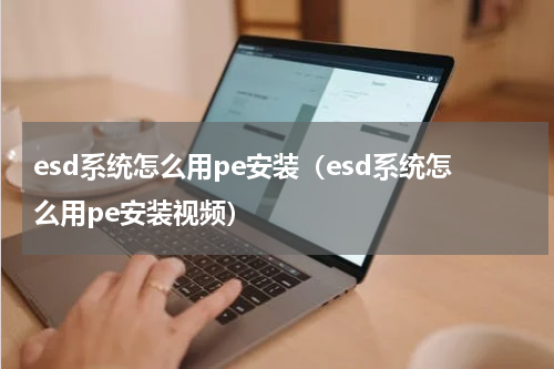 esd系统怎么用pe安装（esd系统怎么用pe安装视频）