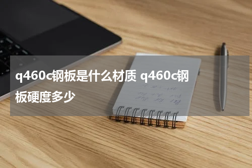 q460c钢板是什么材质 q460c钢板硬度多少