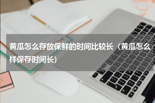 黄瓜怎么存放保鲜的时间比较长（黄瓜怎么样保存时间长）
